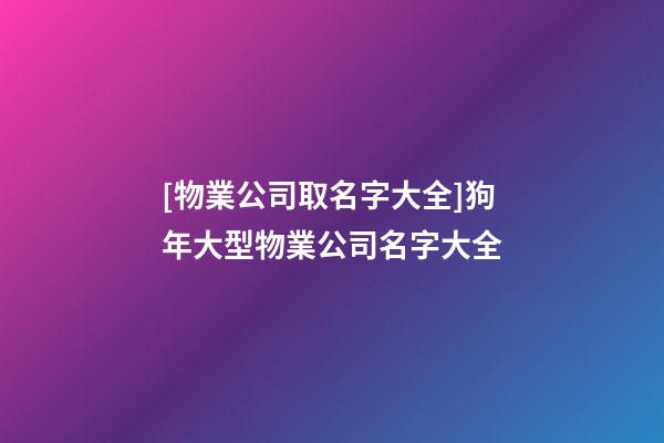 [物業公司取名字大全]狗年大型物業公司名字大全-第1張-公司起名-玄機派